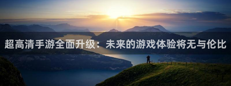 恩佐娱乐平台正规吗知乎：超高清手游全面升级：未来的游戏体验将