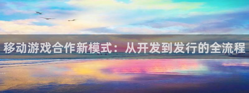 恩佐娱乐手机登录：移动游戏合作新模式：从开发到发行的全流程