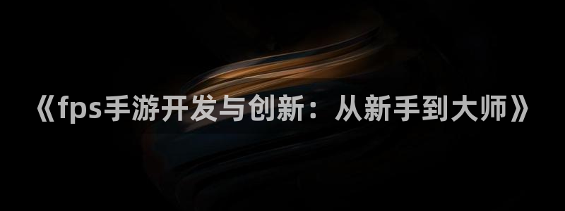 恩佐娱乐手机版最新功能介绍视频：《fps手游开发与创新：从新