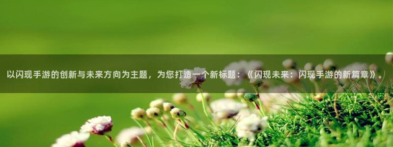 恩佐娱乐平台正规吗知乎：以闪现手游的创新与未来方向为主题，为